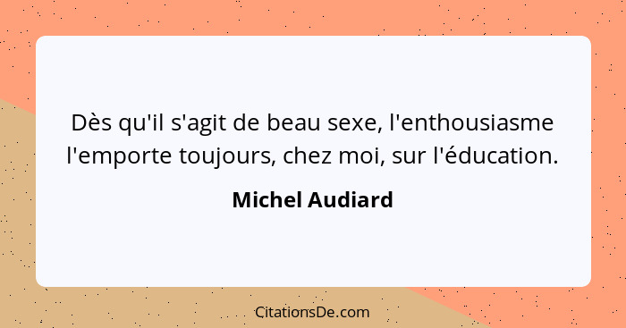 Dès qu'il s'agit de beau sexe, l'enthousiasme l'emporte toujours, chez moi, sur l'éducation.... - Michel Audiard