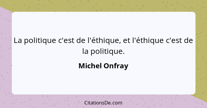 La politique c'est de l'éthique, et l'éthique c'est de la politique.... - Michel Onfray