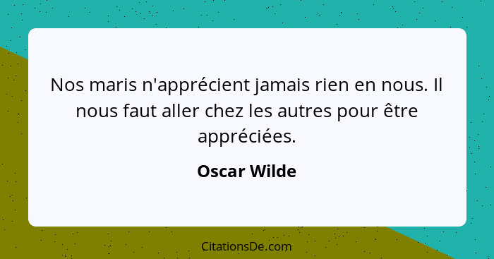 Nos maris n'apprécient jamais rien en nous. Il nous faut aller chez les autres pour être appréciées.... - Oscar Wilde