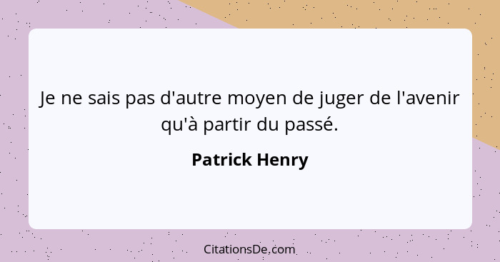 Je ne sais pas d'autre moyen de juger de l'avenir qu'à partir du passé.... - Patrick Henry