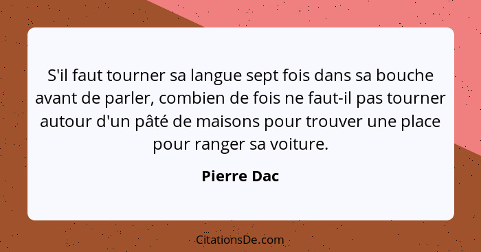 S'il faut tourner sa langue sept fois dans sa bouche avant de parler, combien de fois ne faut-il pas tourner autour d'un pâté de maisons... - Pierre Dac