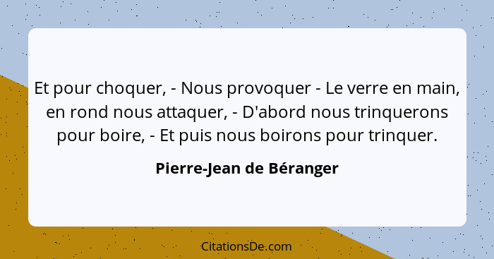 Et pour choquer, - Nous provoquer - Le verre en main, en rond nous attaquer, - D'abord nous trinquerons pour boire, - Et pui... - Pierre-Jean de Béranger