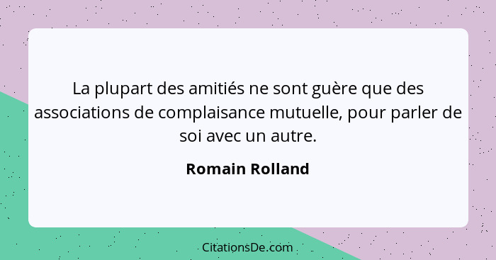 La plupart des amitiés ne sont guère que des associations de complaisance mutuelle, pour parler de soi avec un autre.... - Romain Rolland