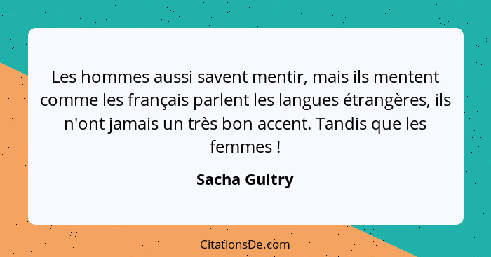 Les hommes aussi savent mentir, mais ils mentent comme les français parlent les langues étrangères, ils n'ont jamais un très bon accent... - Sacha Guitry
