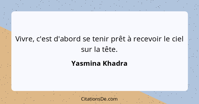 Vivre, c'est d'abord se tenir prêt à recevoir le ciel sur la tête.... - Yasmina Khadra