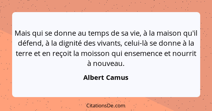 Mais qui se donne au temps de sa vie, à la maison qu'il défend, à la dignité des vivants, celui-là se donne à la terre et en reçoit la... - Albert Camus