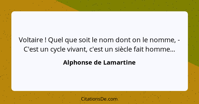 Voltaire ! Quel que soit le nom dont on le nomme, - C'est un cycle vivant, c'est un siècle fait homme...... - Alphonse de Lamartine