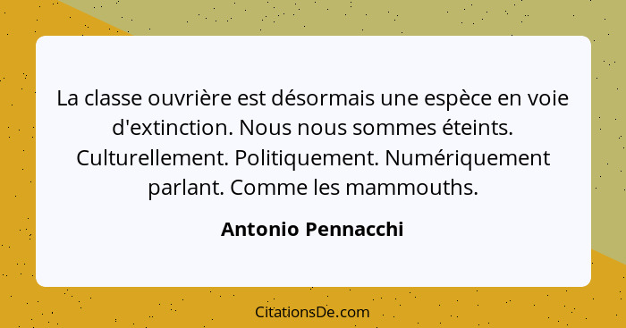 La classe ouvrière est désormais une espèce en voie d'extinction. Nous nous sommes éteints. Culturellement. Politiquement. Numériq... - Antonio Pennacchi