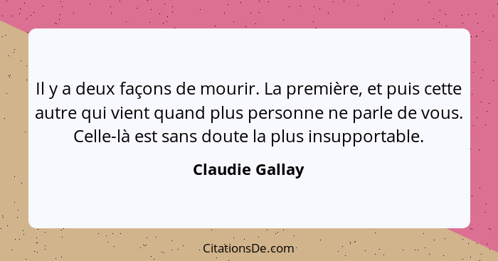 Il y a deux façons de mourir. La première, et puis cette autre qui vient quand plus personne ne parle de vous. Celle-là est sans dout... - Claudie Gallay