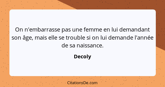 On n'embarrasse pas une femme en lui demandant son âge, mais elle se trouble si on lui demande l'année de sa naissance.... - Decoly