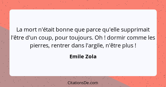 La mort n'était bonne que parce qu'elle supprimait l'être d'un coup, pour toujours. Oh ! dormir comme les pierres, rentrer dans l'ar... - Emile Zola