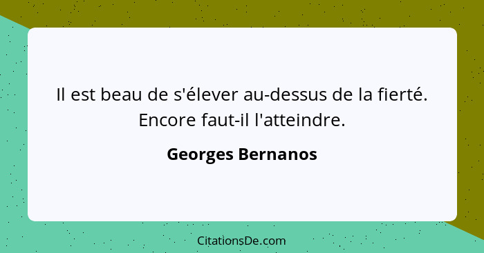 Il est beau de s'élever au-dessus de la fierté. Encore faut-il l'atteindre.... - Georges Bernanos