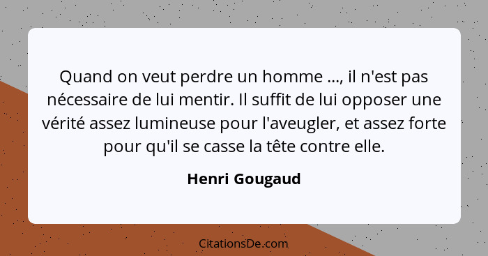 Quand on veut perdre un homme ..., il n'est pas nécessaire de lui mentir. Il suffit de lui opposer une vérité assez lumineuse pour l'a... - Henri Gougaud