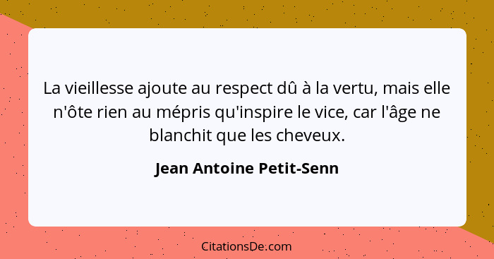 La vieillesse ajoute au respect dû à la vertu, mais elle n'ôte rien au mépris qu'inspire le vice, car l'âge ne blanchit que... - Jean Antoine Petit-Senn