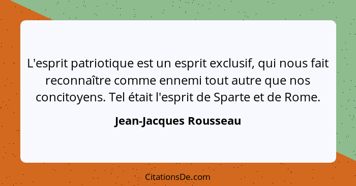 L'esprit patriotique est un esprit exclusif, qui nous fait reconnaître comme ennemi tout autre que nos concitoyens. Tel était... - Jean-Jacques Rousseau