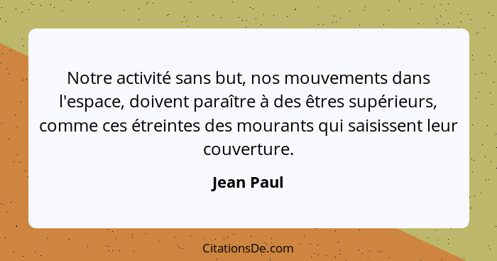 Notre activité sans but, nos mouvements dans l'espace, doivent paraître à des êtres supérieurs, comme ces étreintes des mourants qui saisi... - Jean Paul