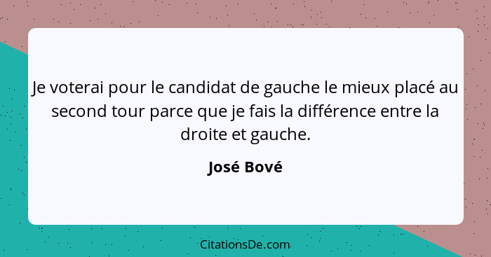Je voterai pour le candidat de gauche le mieux placé au second tour parce que je fais la différence entre la droite et gauche.... - José Bové