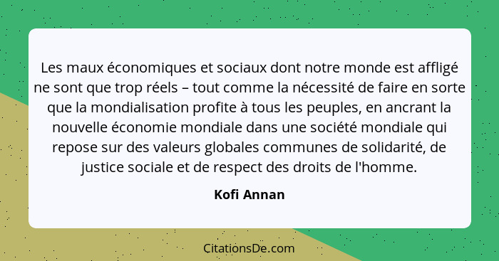 Les maux économiques et sociaux dont notre monde est affligé ne sont que trop réels – tout comme la nécessité de faire en sorte que la mo... - Kofi Annan