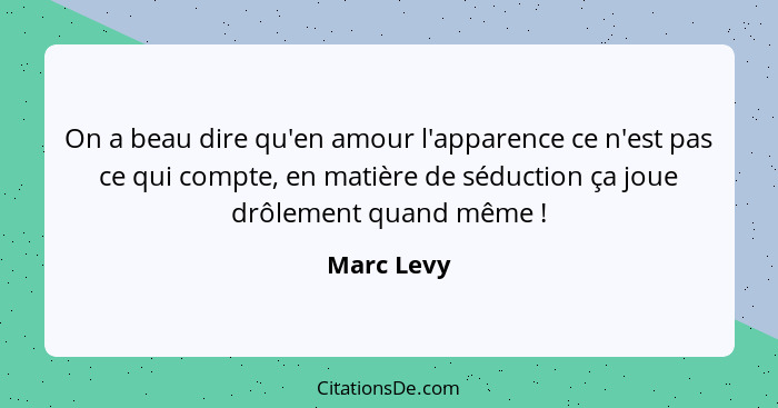 On a beau dire qu'en amour l'apparence ce n'est pas ce qui compte, en matière de séduction ça joue drôlement quand même !... - Marc Levy