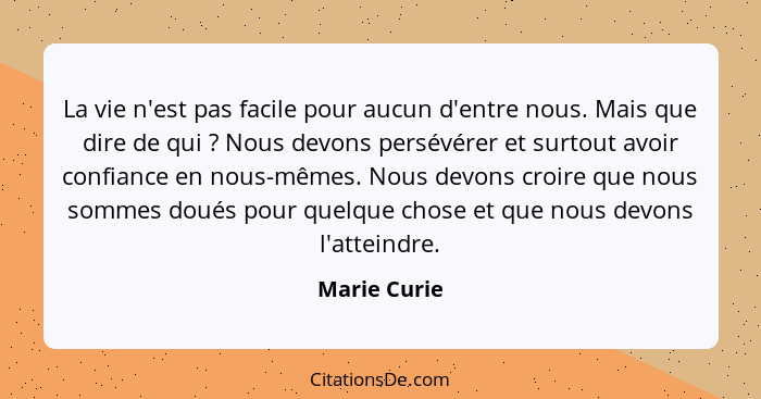 La vie n'est pas facile pour aucun d'entre nous. Mais que dire de qui ? Nous devons persévérer et surtout avoir confiance en nous-m... - Marie Curie