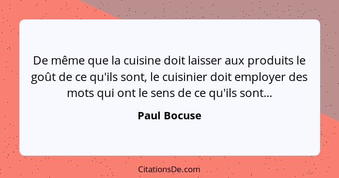 De même que la cuisine doit laisser aux produits le goût de ce qu'ils sont, le cuisinier doit employer des mots qui ont le sens de ce qu... - Paul Bocuse