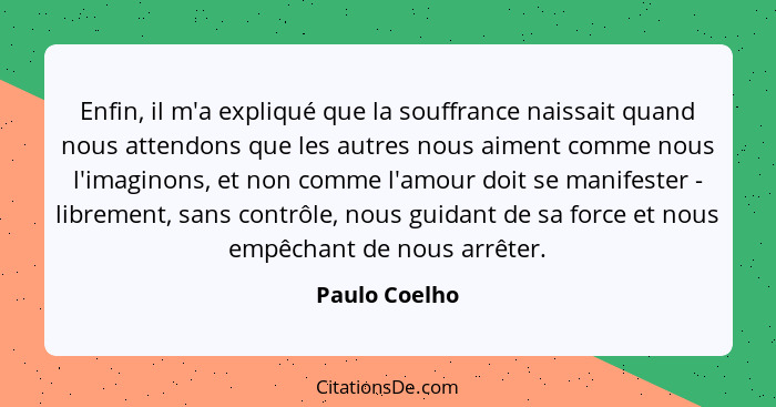 Enfin, il m'a expliqué que la souffrance naissait quand nous attendons que les autres nous aiment comme nous l'imaginons, et non comme... - Paulo Coelho