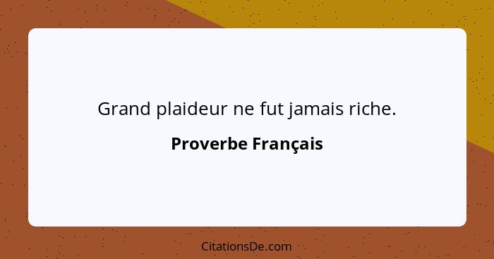 Grand plaideur ne fut jamais riche.... - Proverbe Français