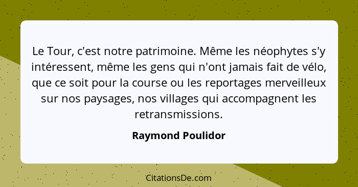 Le Tour, c'est notre patrimoine. Même les néophytes s'y intéressent, même les gens qui n'ont jamais fait de vélo, que ce soit pour... - Raymond Poulidor