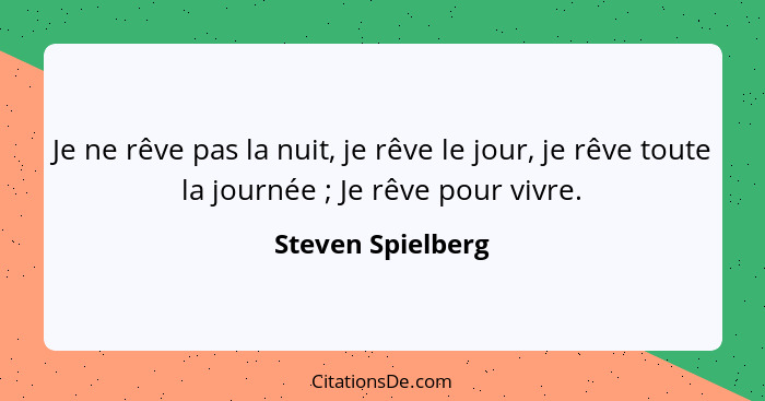 Je ne rêve pas la nuit, je rêve le jour, je rêve toute la journée ; Je rêve pour vivre.... - Steven Spielberg