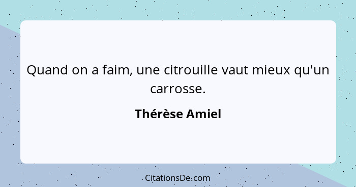 Quand on a faim, une citrouille vaut mieux qu'un carrosse.... - Thérèse Amiel