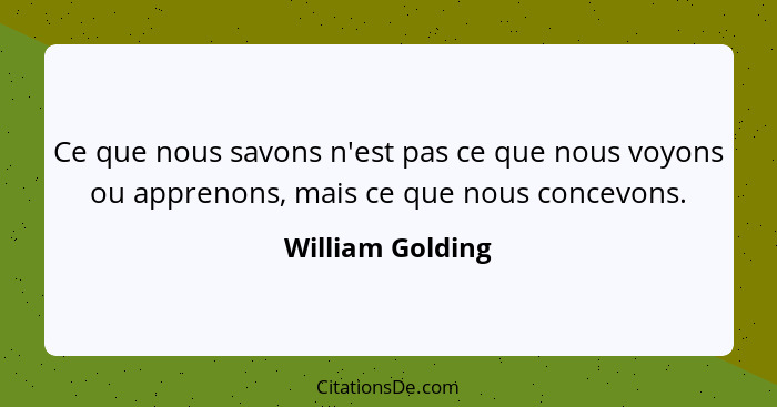 Ce que nous savons n'est pas ce que nous voyons ou apprenons, mais ce que nous concevons.... - William Golding