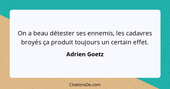 On a beau détester ses ennemis, les cadavres broyés ça produit toujours un certain effet.... - Adrien Goetz