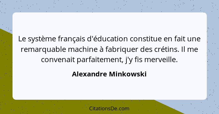 Le système français d'éducation constitue en fait une remarquable machine à fabriquer des crétins. Il me convenait parfaitement,... - Alexandre Minkowski