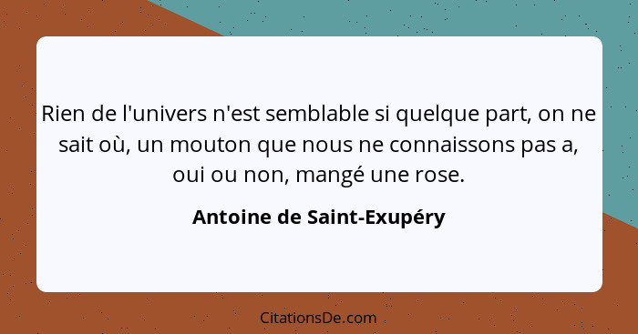 Rien de l'univers n'est semblable si quelque part, on ne sait où, un mouton que nous ne connaissons pas a, oui ou non, mang... - Antoine de Saint-Exupéry