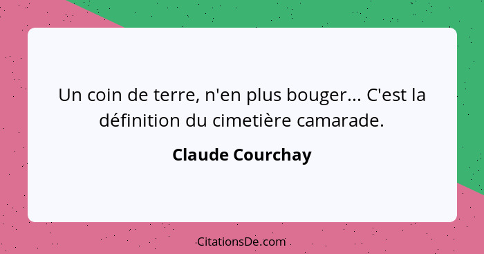 Un coin de terre, n'en plus bouger... C'est la définition du cimetière camarade.... - Claude Courchay