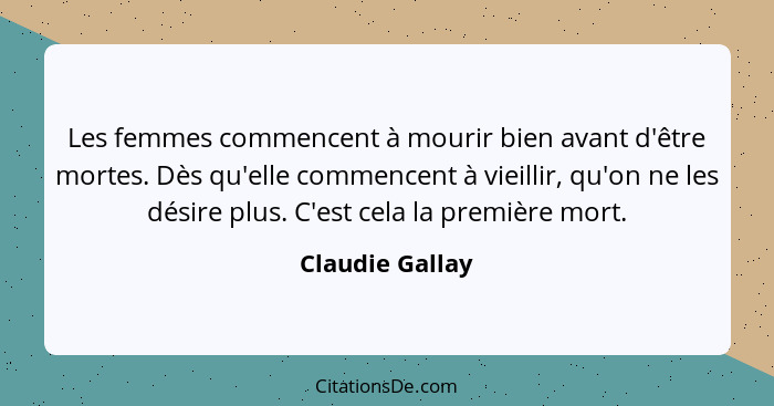 Les femmes commencent à mourir bien avant d'être mortes. Dès qu'elle commencent à vieillir, qu'on ne les désire plus. C'est cela la p... - Claudie Gallay