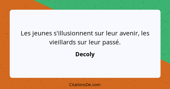 Les jeunes s'illusionnent sur leur avenir, les vieillards sur leur passé.... - Decoly