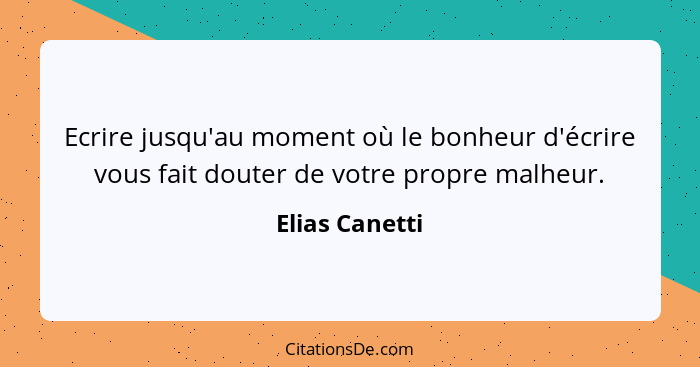 Ecrire jusqu'au moment où le bonheur d'écrire vous fait douter de votre propre malheur.... - Elias Canetti