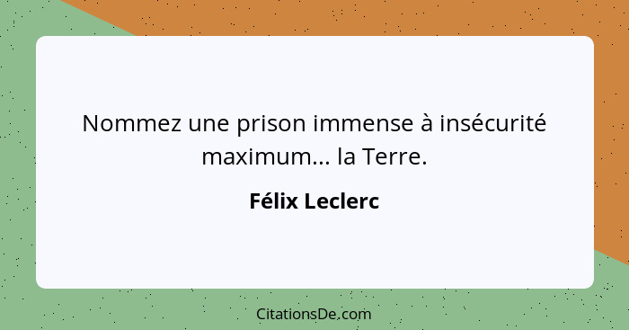 Nommez une prison immense à insécurité maximum... la Terre.... - Félix Leclerc
