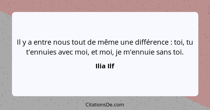 Il y a entre nous tout de même une différence : toi, tu t'ennuies avec moi, et moi, je m'ennuie sans toi.... - Ilia Ilf