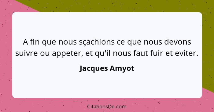 A fin que nous sçachions ce que nous devons suivre ou appeter, et qu'il nous faut fuir et eviter.... - Jacques Amyot