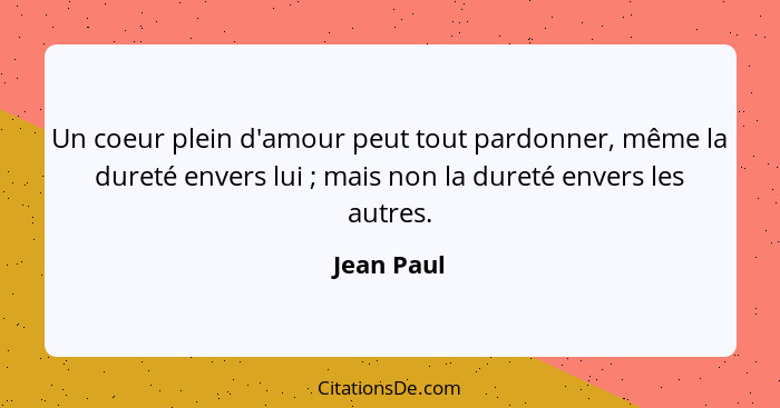 Un coeur plein d'amour peut tout pardonner, même la dureté envers lui ; mais non la dureté envers les autres.... - Jean Paul