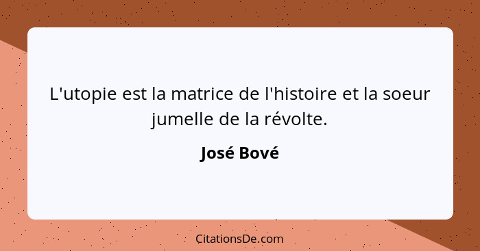 L'utopie est la matrice de l'histoire et la soeur jumelle de la révolte.... - José Bové