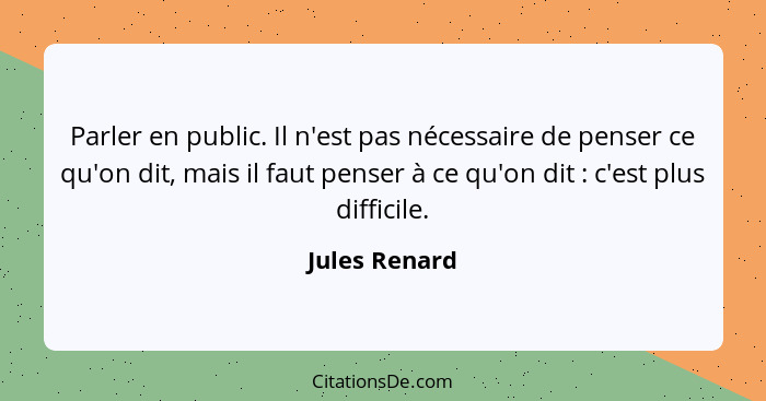 Parler en public. Il n'est pas nécessaire de penser ce qu'on dit, mais il faut penser à ce qu'on dit : c'est plus difficile.... - Jules Renard