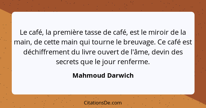 Le café, la première tasse de café, est le miroir de la main, de cette main qui tourne le breuvage. Ce café est déchiffrement du liv... - Mahmoud Darwich