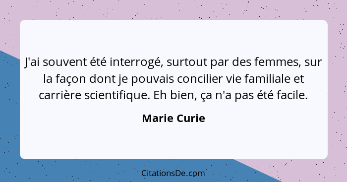 J'ai souvent été interrogé, surtout par des femmes, sur la façon dont je pouvais concilier vie familiale et carrière scientifique. Eh bi... - Marie Curie