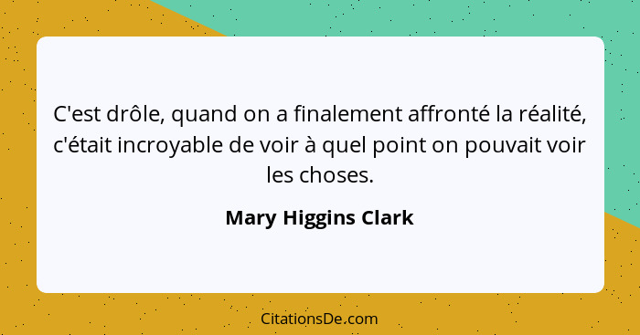 C'est drôle, quand on a finalement affronté la réalité, c'était incroyable de voir à quel point on pouvait voir les choses.... - Mary Higgins Clark