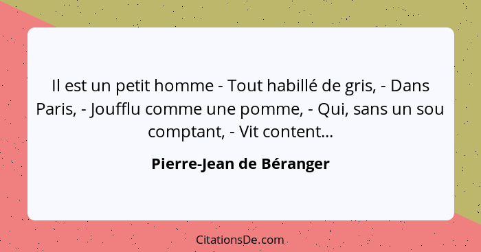 Il est un petit homme - Tout habillé de gris, - Dans Paris, - Joufflu comme une pomme, - Qui, sans un sou comptant, - Vit co... - Pierre-Jean de Béranger