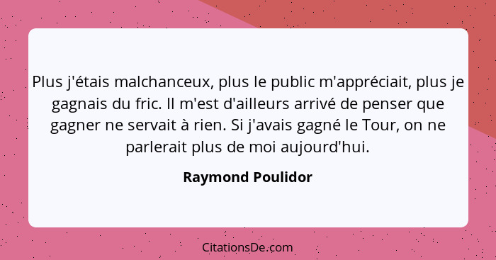 Plus j'étais malchanceux, plus le public m'appréciait, plus je gagnais du fric. Il m'est d'ailleurs arrivé de penser que gagner ne... - Raymond Poulidor