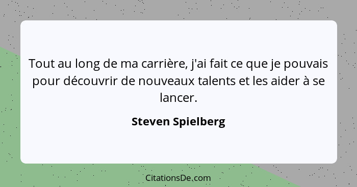 Tout au long de ma carrière, j'ai fait ce que je pouvais pour découvrir de nouveaux talents et les aider à se lancer.... - Steven Spielberg